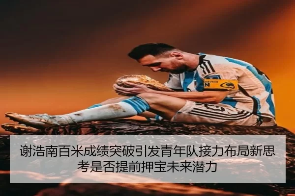 谢浩南百米成绩突破引发青年队接力布局新思考是否提前押宝未来潜力