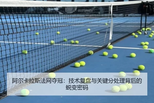 阿尔卡拉斯法网夺冠：技术复盘与关键分处理背后的蜕变密码（bet365 app）