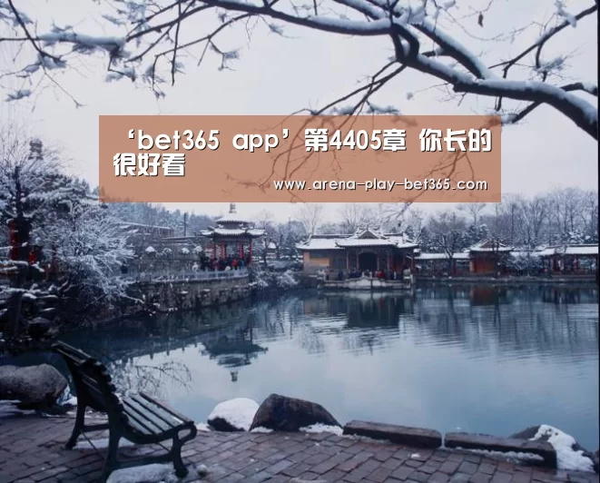 ‘bet365 app’第4405章 你长的很好看(图1)